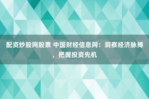 配资炒股网股票 中国财经信息网：洞察经济脉搏，把握投资先机