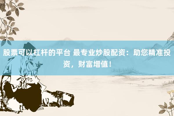 股票可以杠杆的平台 最专业炒股配资：助您精准投资，财富增值！