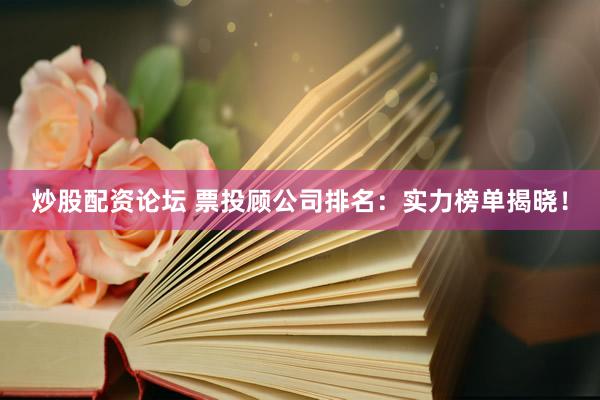 炒股配资论坛 票投顾公司排名：实力榜单揭晓！