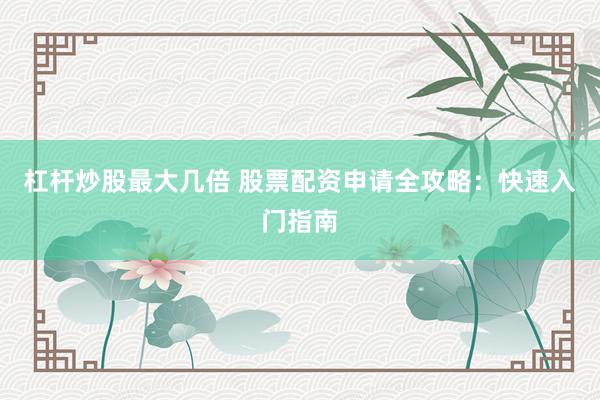 杠杆炒股最大几倍 股票配资申请全攻略：快速入门指南