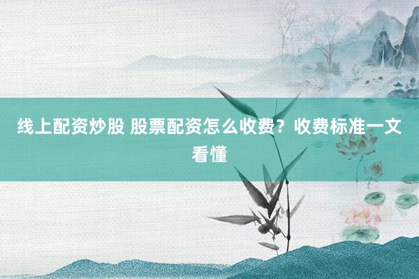 线上配资炒股 股票配资怎么收费？收费标准一文看懂