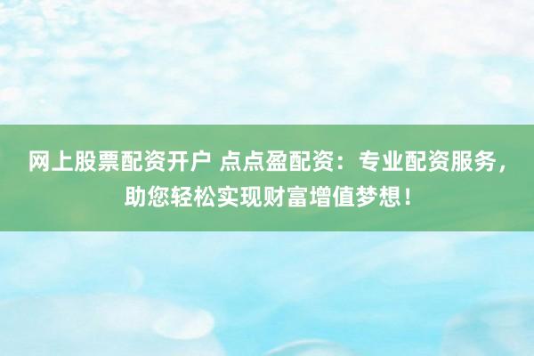 网上股票配资开户 点点盈配资：专业配资服务，助您轻松实现财富增值梦想！
