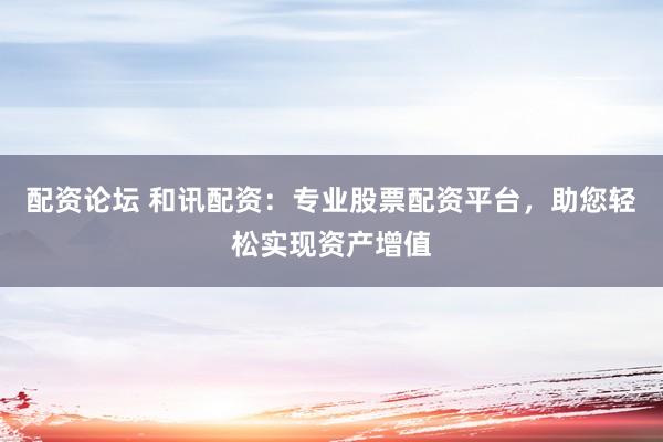 配资论坛 和讯配资：专业股票配资平台，助您轻松实现资产增值