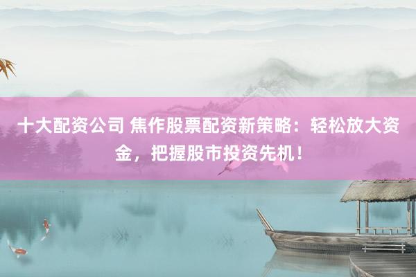 十大配资公司 焦作股票配资新策略：轻松放大资金，把握股市投资先机！