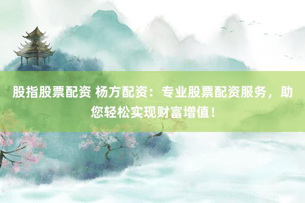 股指股票配资 杨方配资：专业股票配资服务，助您轻松实现财富增值！