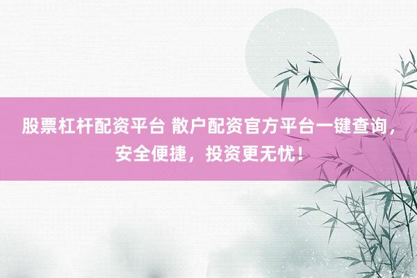 股票杠杆配资平台 散户配资官方平台一键查询，安全便捷，投资更无忧！