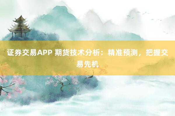 证券交易APP 期货技术分析：精准预测，把握交易先机