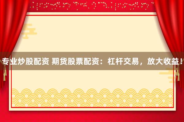 专业炒股配资 期货股票配资：杠杆交易，放大收益！