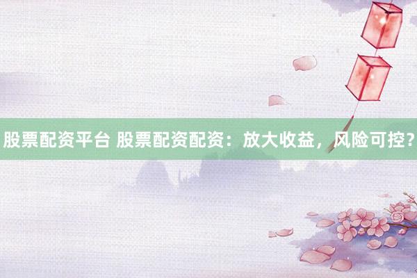 股票配资平台 股票配资配资：放大收益，风险可控？