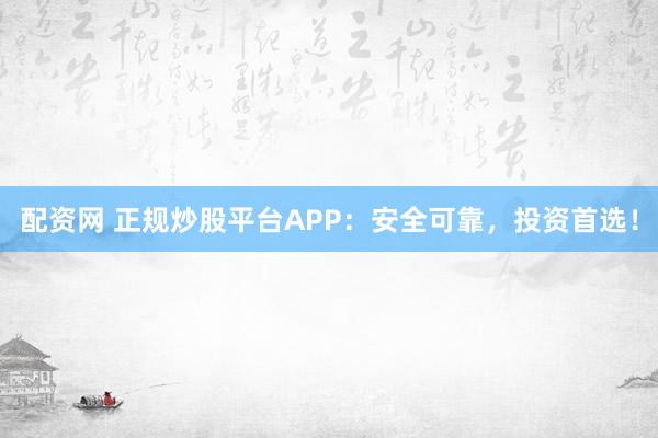 配资网 正规炒股平台APP：安全可靠，投资首选！