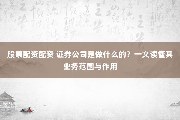 股票配资配资 证券公司是做什么的？一文读懂其业务范围与作用