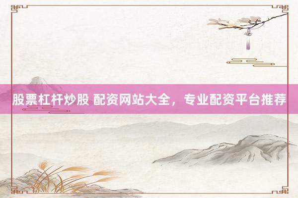 股票杠杆炒股 配资网站大全，专业配资平台推荐