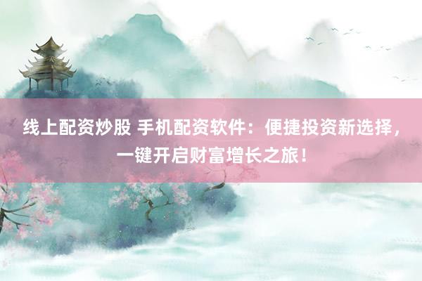 线上配资炒股 手机配资软件：便捷投资新选择，一键开启财富增长之旅！