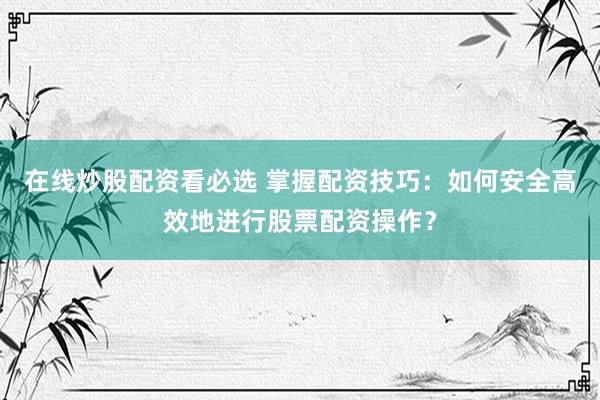 在线炒股配资看必选 掌握配资技巧：如何安全高效地进行股票配资操作？