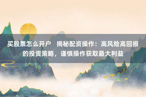 买股票怎么开户   揭秘配资操作：高风险高回报的投资策略，谨慎操作获取最大利益