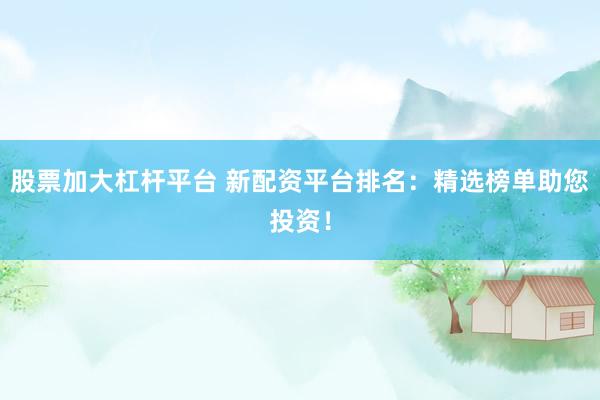 股票加大杠杆平台 新配资平台排名：精选榜单助您投资！
