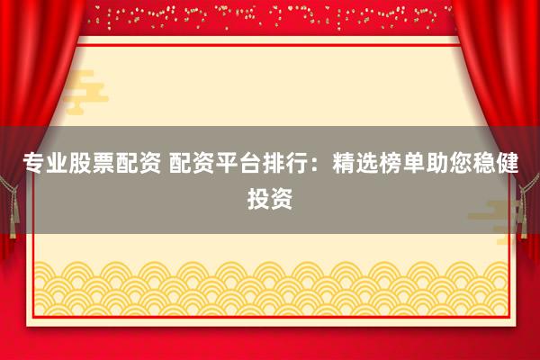 专业股票配资 配资平台排行：精选榜单助您稳健投资