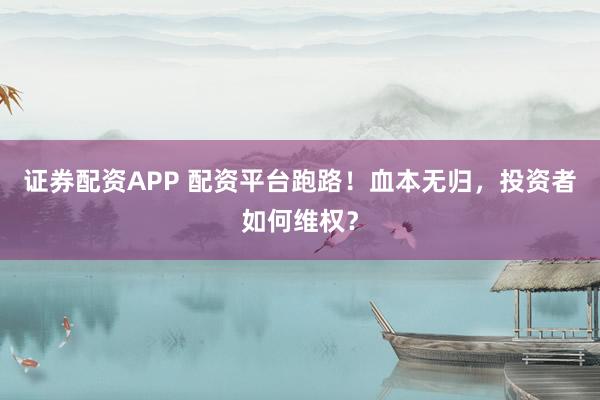 证券配资APP 配资平台跑路！血本无归，投资者如何维权？