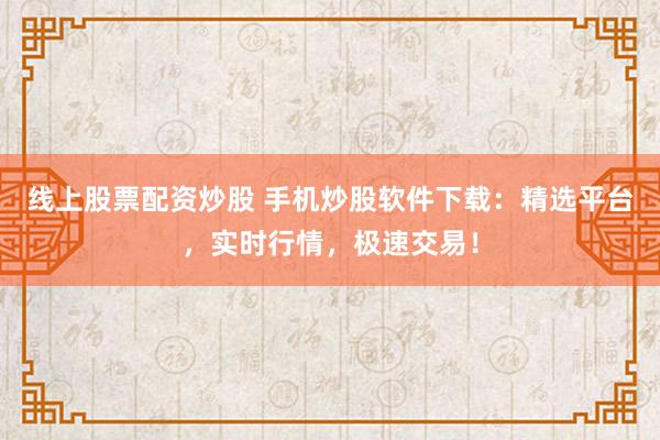 线上股票配资炒股 手机炒股软件下载：精选平台，实时行情，极速交易！
