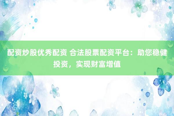 配资炒股优秀配资 合法股票配资平台：助您稳健投资，实现财富增值