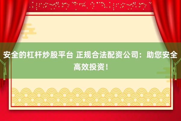 安全的杠杆炒股平台 正规合法配资公司:助您安全高效投资!