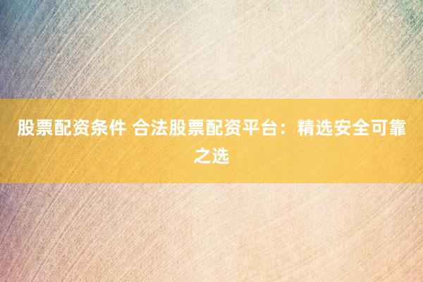 股票配资条件 合法股票配资平台：精选安全可靠之选