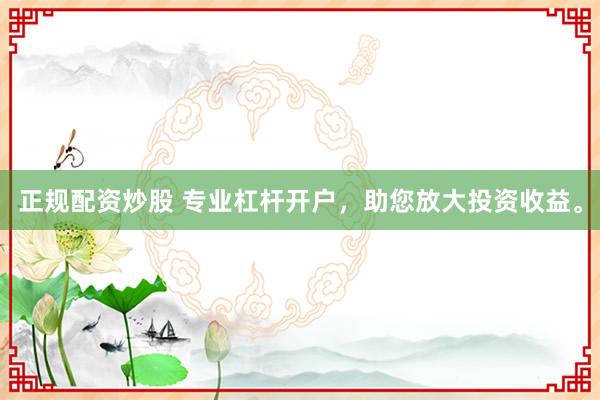 正规配资炒股 专业杠杆开户，助您放大投资收益。