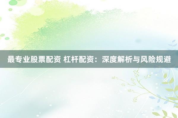 最专业股票配资 杠杆配资：深度解析与风险规避