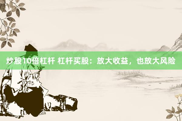 炒股10倍杠杆 杠杆买股：放大收益，也放大风险