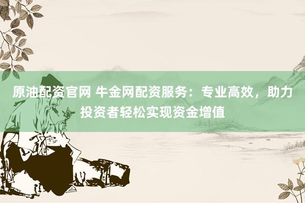 原油配资官网 牛金网配资服务：专业高效，助力投资者轻松实现资金增值
