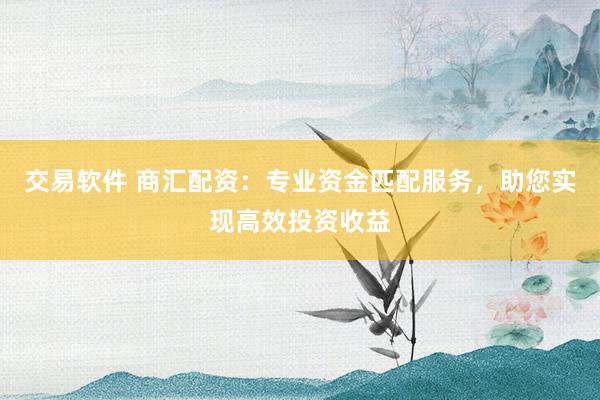 交易软件 商汇配资：专业资金匹配服务，助您实现高效投资收益