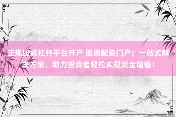 正规股票杠杆平台开户 股票配资门户：一站式解决方案，助力投资者轻松实现资金增值！