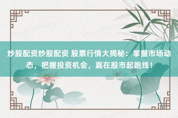 炒股配资炒股配资 股票行情大揭秘：掌握市场动态，把握投资机会，赢在股市起跑线！