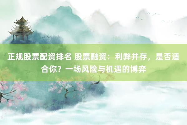 正规股票配资排名 股票融资：利弊并存，是否适合你？一场风险与机遇的博弈