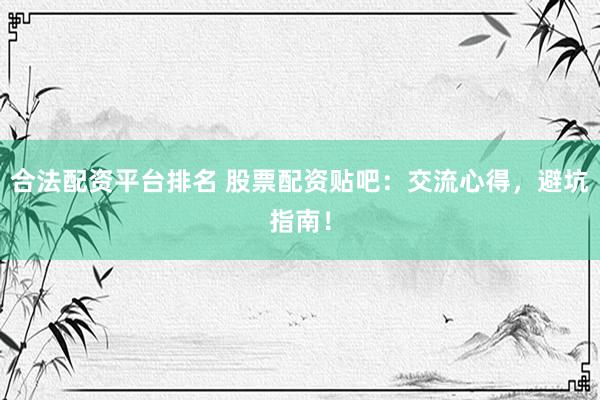 合法配资平台排名 股票配资贴吧：交流心得，避坑指南！