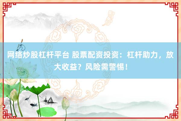 网络炒股杠杆平台 股票配资投资：杠杆助力，放大收益？风险需警惕！