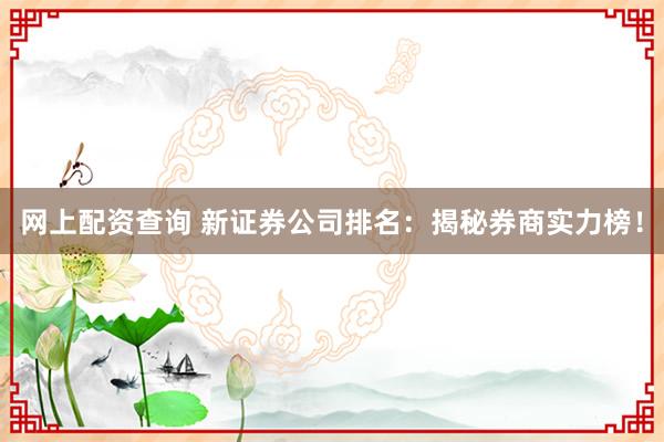 网上配资查询 新证券公司排名：揭秘券商实力榜！