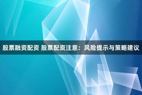 股票融资配资 股票配资注意：风险提示与策略建议