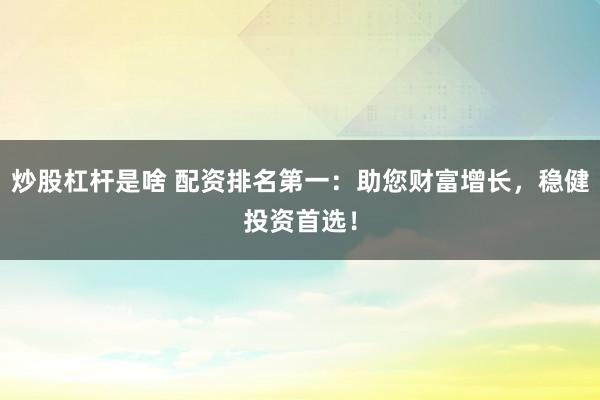 炒股杠杆是啥 配资排名第一：助您财富增长，稳健投资首选！