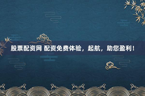股票配资网 配资免费体验，起航，助您盈利！