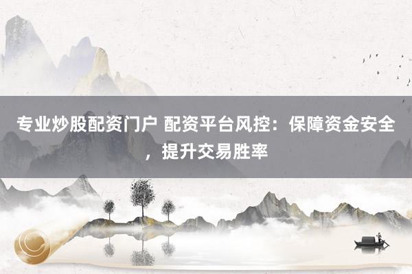 专业炒股配资门户 配资平台风控：保障资金安全，提升交易胜率