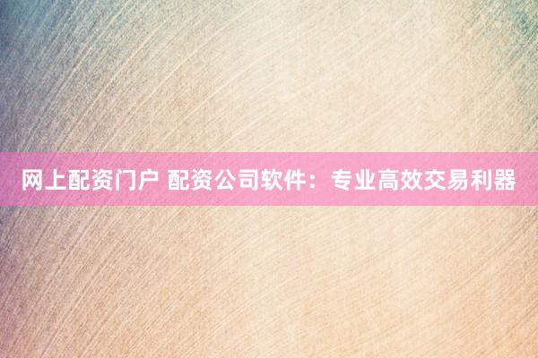 网上配资门户 配资公司软件：专业高效交易利器