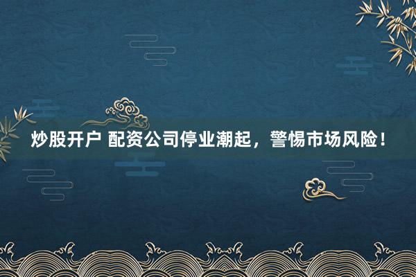 炒股开户 配资公司停业潮起，警惕市场风险！