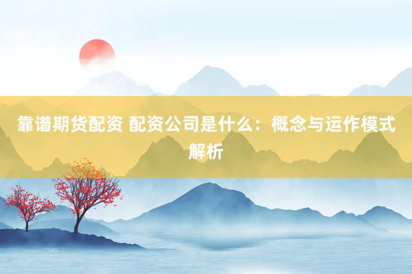靠谱期货配资 配资公司是什么：概念与运作模式解析