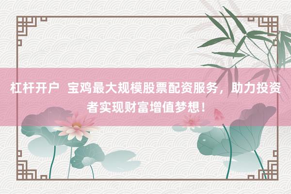 杠杆开户  宝鸡最大规模股票配资服务，助力投资者实现财富增值梦想！