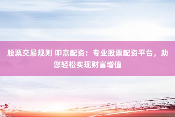 股票交易规则 叩富配资：专业股票配资平台，助您轻松实现财富增值