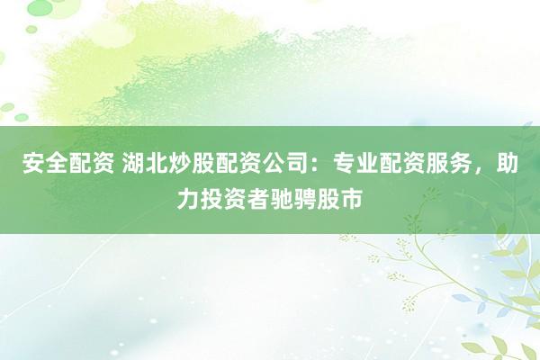 安全配资 湖北炒股配资公司：专业配资服务，助力投资者驰骋股市