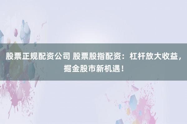 股票正规配资公司 股票股指配资：杠杆放大收益，掘金股市新机遇！