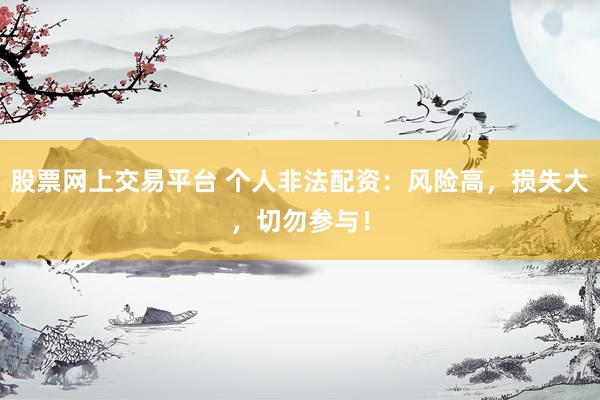 股票网上交易平台 个人非法配资：风险高，损失大，切勿参与！
