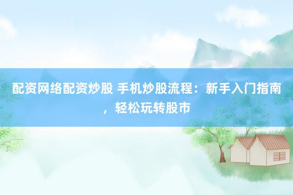配资网络配资炒股 手机炒股流程：新手入门指南，轻松玩转股市
